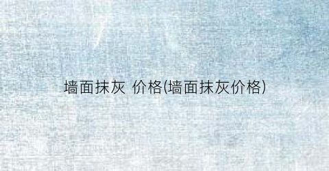 “墙面抹灰 价格(墙面抹灰价格)